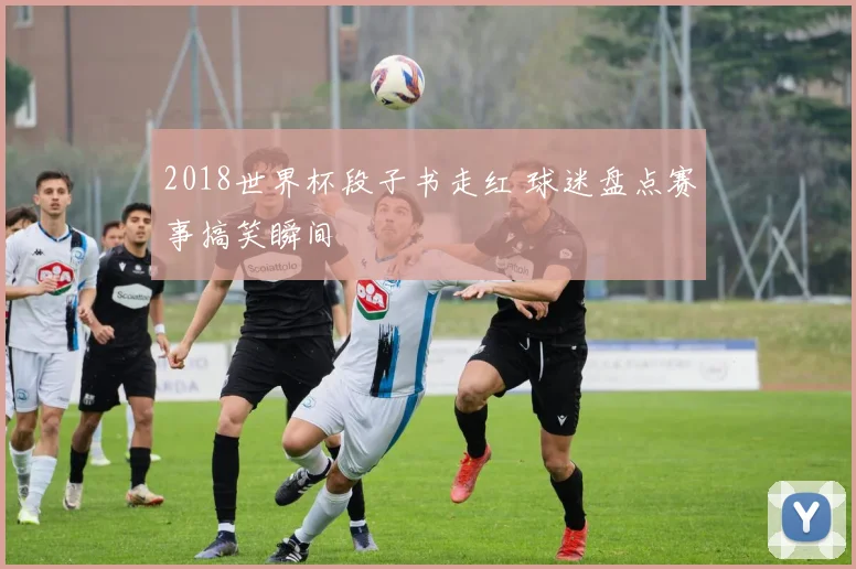 2018世界杯段子书走红 球迷盘点赛事搞笑瞬间