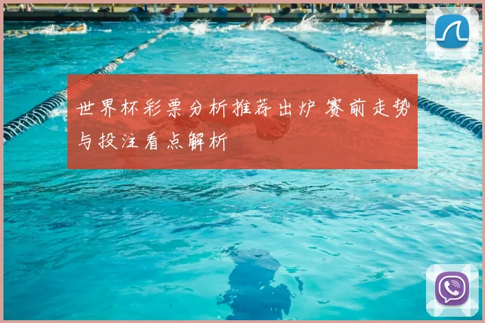 世界杯彩票分析推荐出炉 赛前走势与投注看点解析