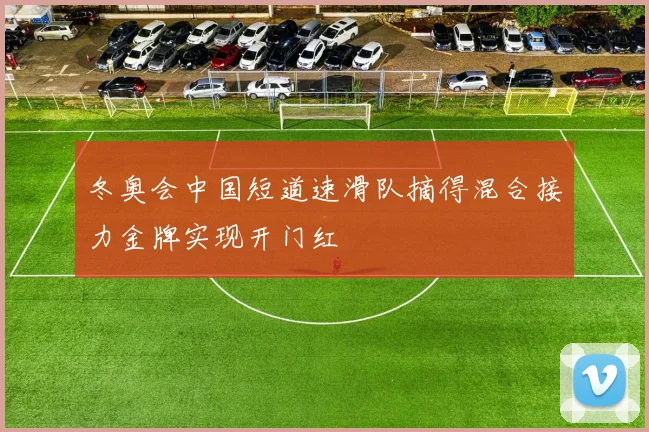 冬奥会中国短道速滑队摘得混合接力金牌实现开门红