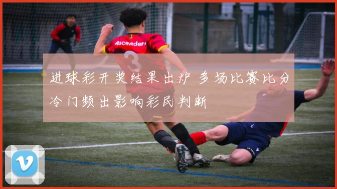 进球彩开奖结果出炉 多场比赛比分冷门频出影响彩民判断