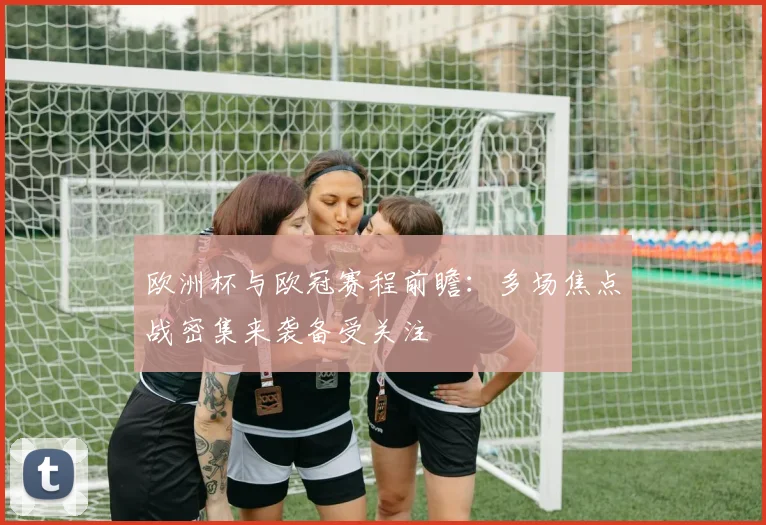 欧洲杯与欧冠赛程前瞻:多场焦点战密集来袭备受关注