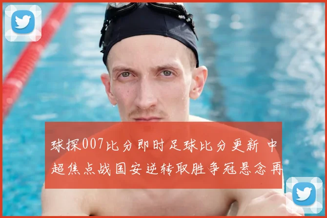 球探007比分即时足球比分更新 中超焦点战国安逆转取胜争冠悬念再起