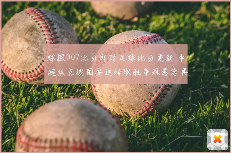 球探007比分即时足球比分更新 中超焦点战国安逆转取胜争冠悬念再起