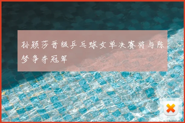 孙颖莎晋级乒乓球女单决赛将与陈梦争夺冠军