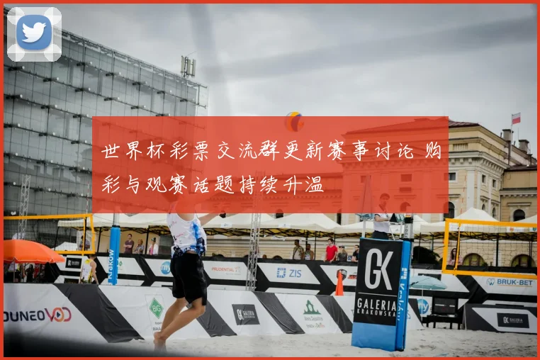 世界杯彩票交流群更新赛事讨论 购彩与观赛话题持续升温