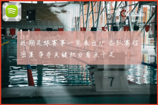 近期足球赛事一览表出炉 各队赛程密集 争夺关键积分看点十足