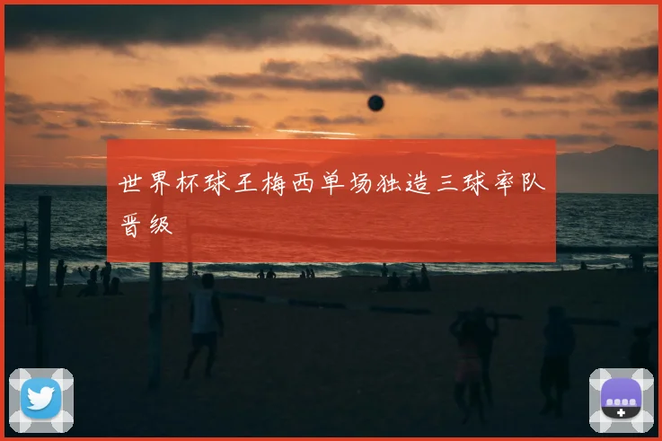世界杯球王梅西单场独造三球率队晋级