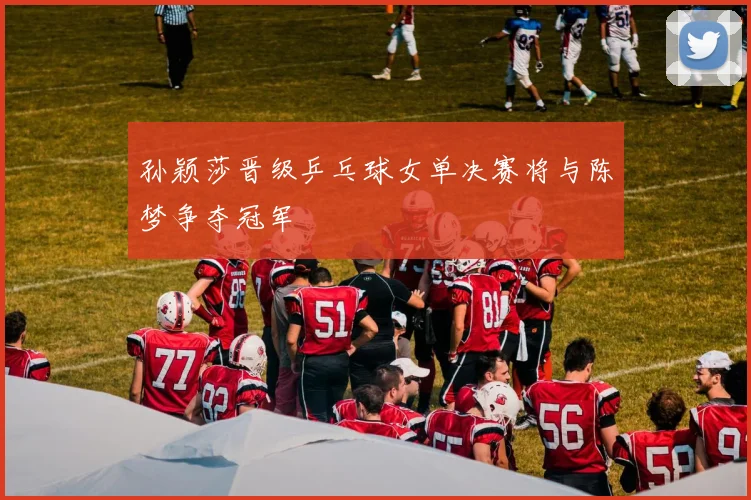 孙颖莎晋级乒乓球女单决赛将与陈梦争夺冠军