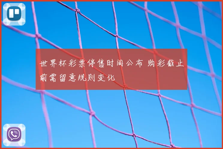 世界杯彩票停售时间公布 购彩截止前需留意规则变化