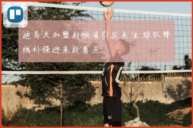 迪乌夫加盟利物浦引发关注 球队锋线补强迎来新看点