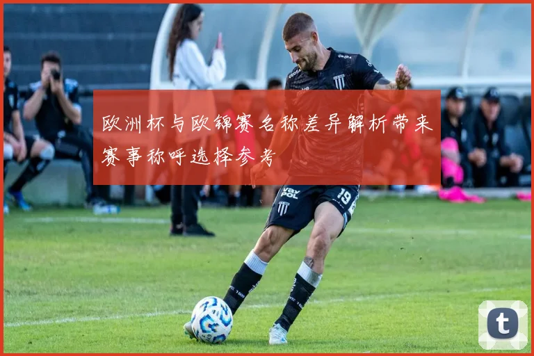 欧洲杯与欧锦赛名称差异解析带来赛事称呼选择参考