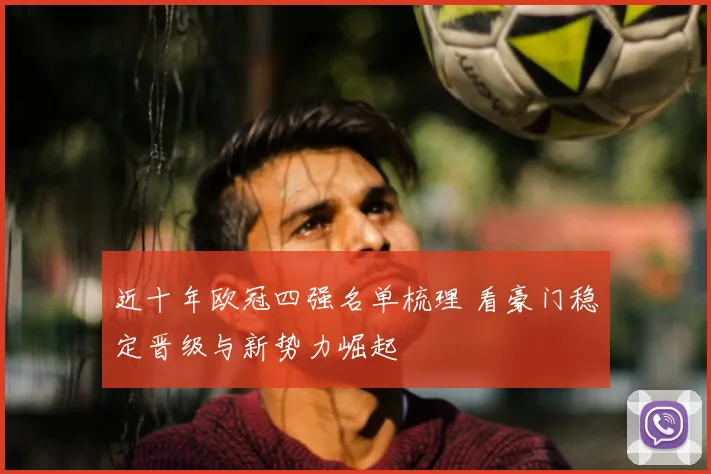 近十年欧冠四强名单梳理 看豪门稳定晋级与新势力崛起