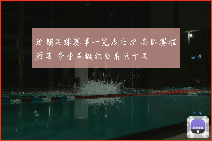 近期足球赛事一览表出炉 各队赛程密集 争夺关键积分看点十足