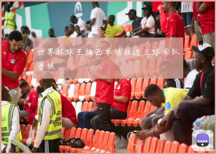 世界杯球王梅西单场独造三球率队晋级