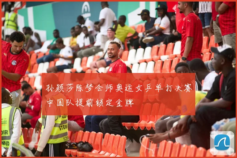 孙颖莎陈梦会师奥运女乒单打决赛中国队提前锁定金牌