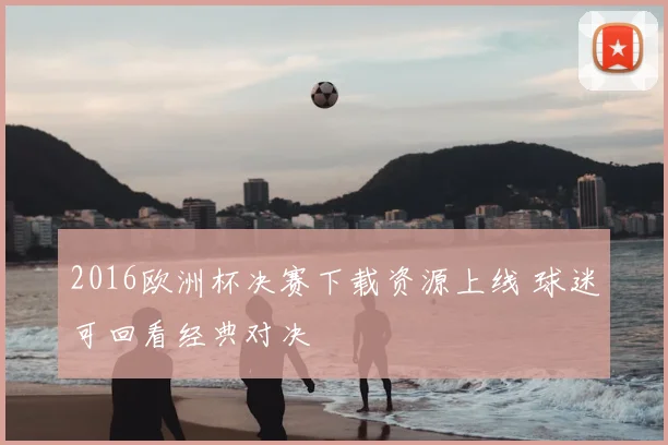 2016欧洲杯决赛下载资源上线 球迷可回看经典对决