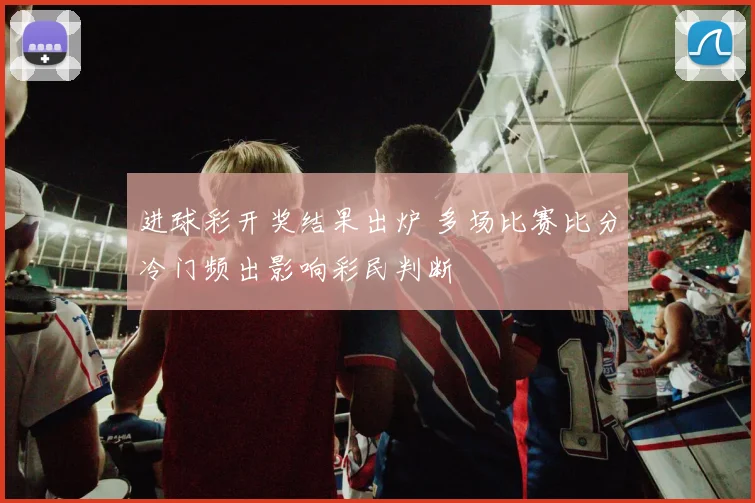 进球彩开奖结果出炉 多场比赛比分冷门频出影响彩民判断