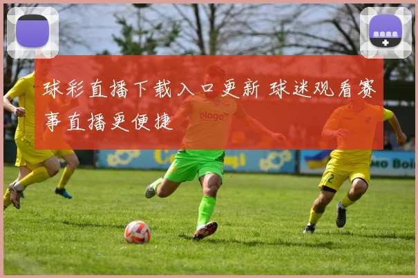 球彩直播下载入口更新 球迷观看赛事直播更便捷