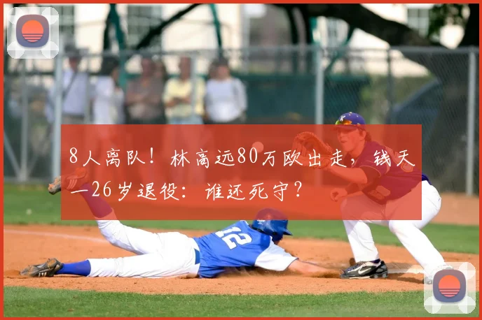 8人离队!林高远80万欧出走,钱天一26岁退役:谁还死守?