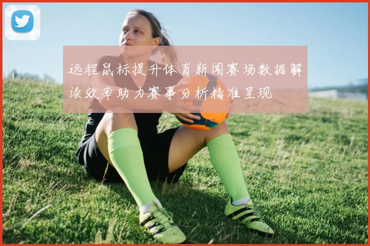 远程鼠标提升体育新闻赛场数据解读效率助力赛事分析精准呈现
