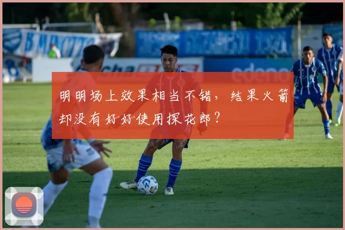 明明场上效果相当不错，结果火箭却没有好好使用探花郎？