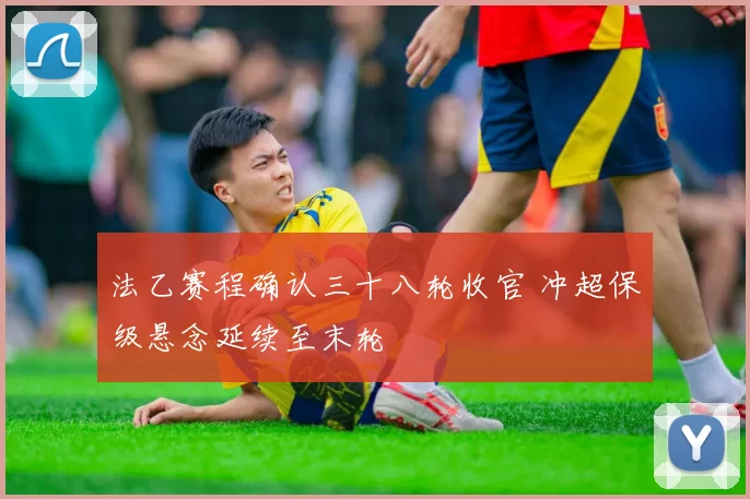 法乙赛程确认三十八轮收官 冲超保级悬念延续至末轮