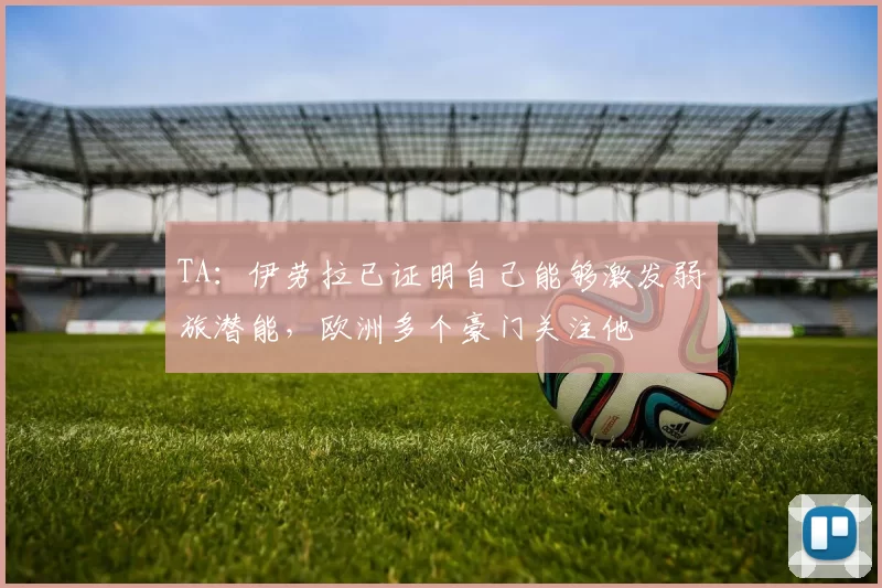 TA：伊劳拉已证明自己能够激发弱旅潜能，欧洲多个豪门关注他