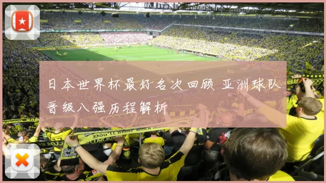 日本世界杯最好名次回顾 亚洲球队晋级八强历程解析