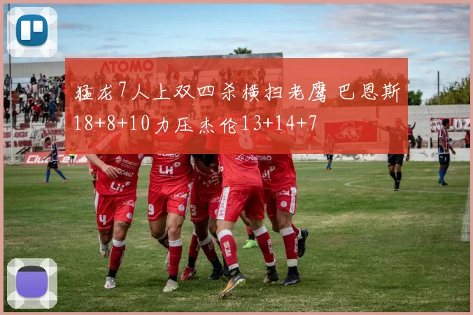 猛龙7人上双四杀横扫老鹰 巴恩斯18+8+10力压杰伦13+14+7